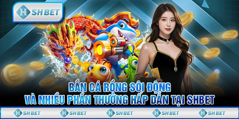 Bắn Cá Rồng Sôi Động Và Nhiều Phần Thưởng Hấp Dẫn Tại SHBET
