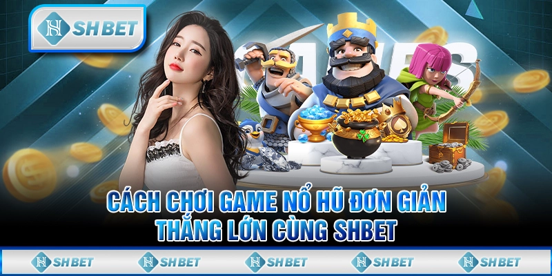 Cách Chơi Game Nổ Hũ Đơn Giản, Thắng Lớn Cùng SHBET