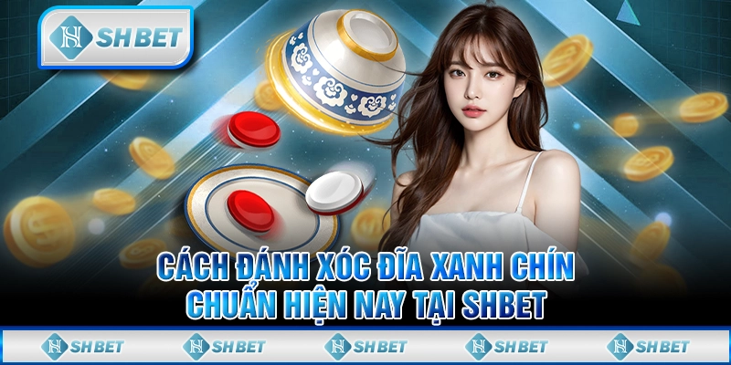 Cách Đánh Xóc Đĩa Xanh Chín Chuẩn Hiện Nay Tại SHBET