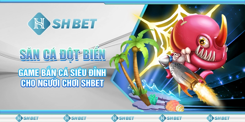 Săn Cá Đột Biến - Game Bắn Cá Siêu Đỉnh Cho Người Chơi SHBET
