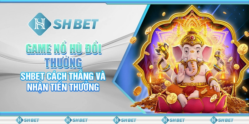 Game Nổ Hũ Đổi Thưởng – SHBET Cách Thắng Và Nhận Tiền Thưởng