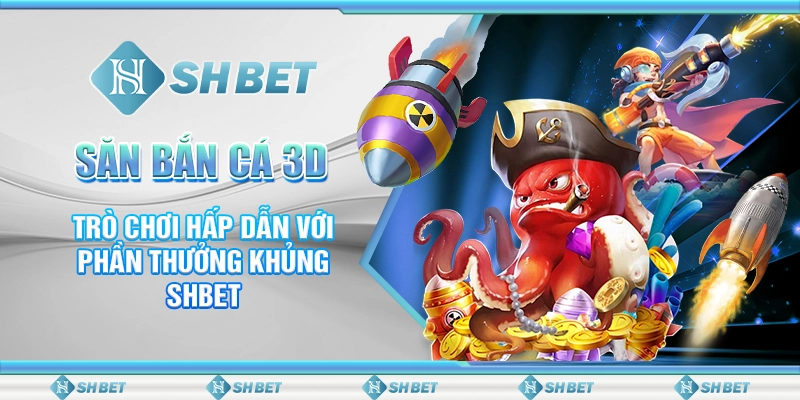 Săn Bắn Cá 3D - Trò Chơi Hấp Dẫn Với Phần Thưởng Khủng SHBET