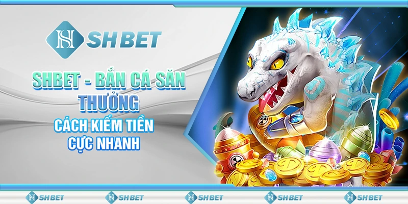 SHBET: Bắn Cá Săn Thưởng – Cách Kiếm Tiền Cực Nhanh