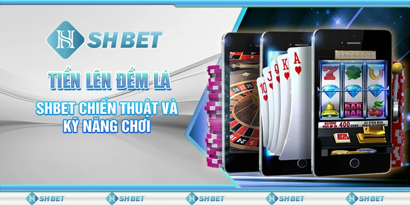 Tiến Lên Đếm Lá – SHBET Chiến Thuật Và Kỹ Năng Chơi